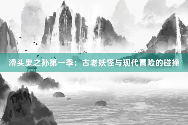 滑头鬼之孙第一季：古老妖怪与现代冒险的碰撞