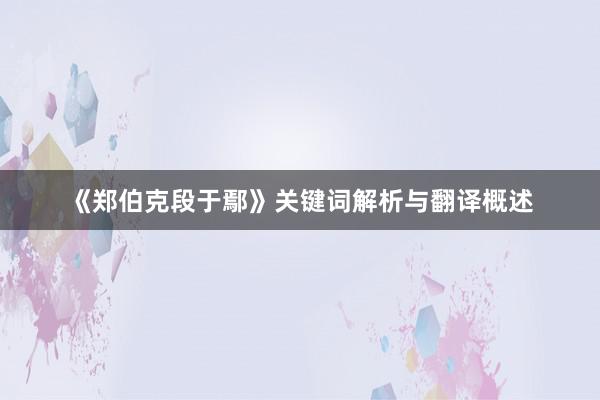 《郑伯克段于鄢》关键词解析与翻译概述