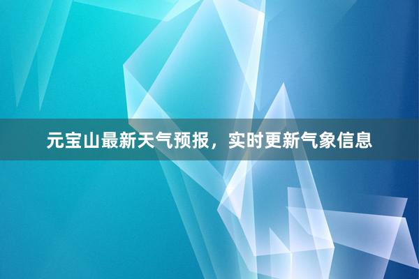 元宝山最新天气预报，实时更新气象信息